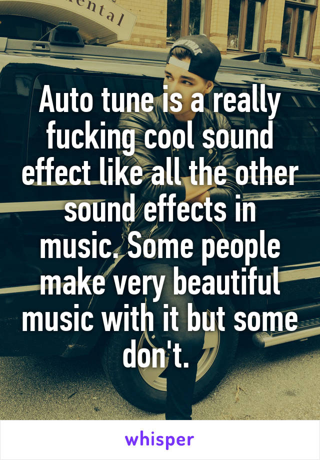 Auto tune is a really fucking cool sound effect like all the other sound effects in music. Some people make very beautiful music with it but some don't. 