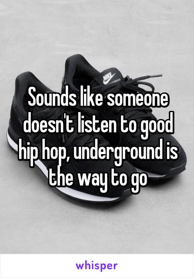 Sounds like someone doesn't listen to good hip hop, underground is the way to go