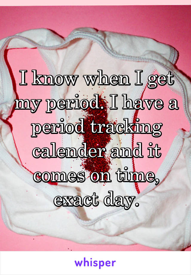 I know when I get my period. I have a period tracking calender and it comes on time, exact day.