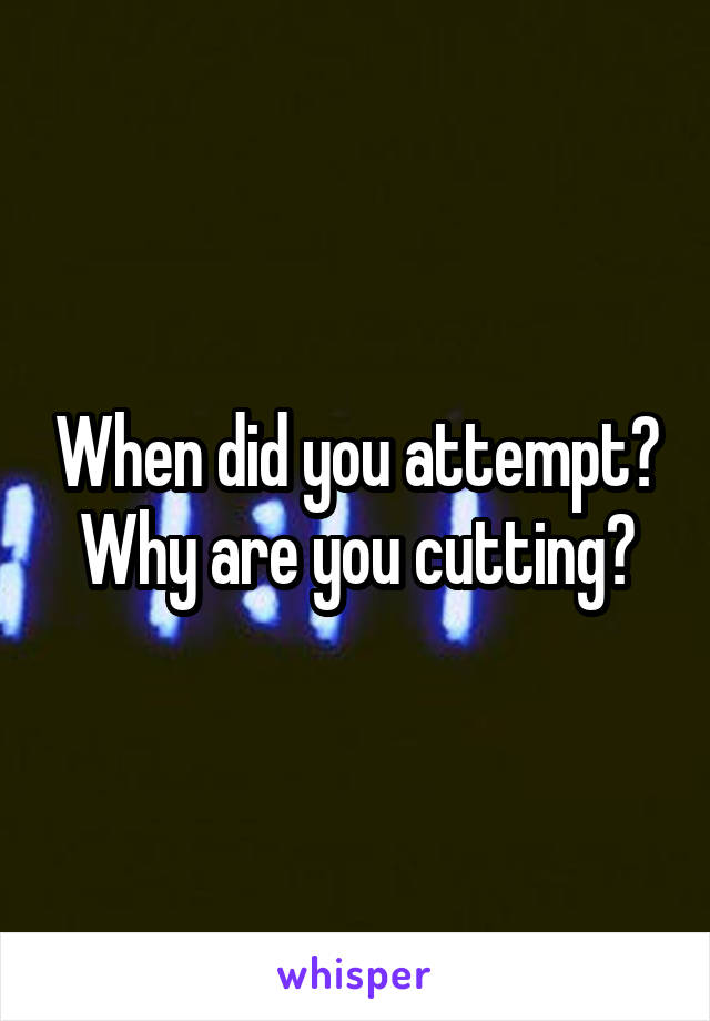 When did you attempt?
Why are you cutting?