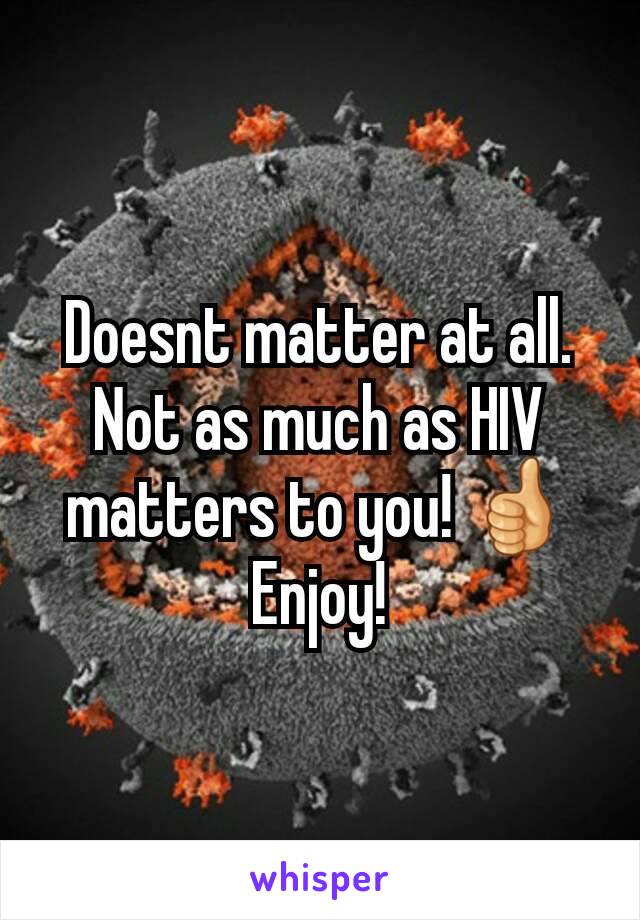 Doesnt matter at all. Not as much as HIV matters to you! 👍
Enjoy!