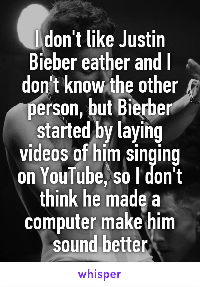 I don't like Justin Bieber eather and I don't know the other person, but Bierber started by laying videos of him singing on YouTube, so I don't think he made a computer make him sound better