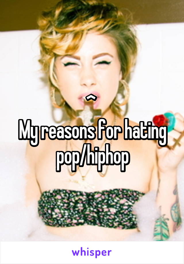 ^ 
My reasons for hating pop/hiphop