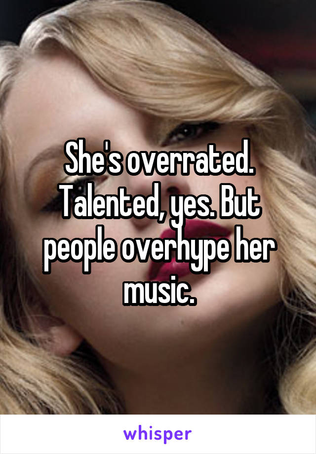 She's overrated. Talented, yes. But people overhype her music.