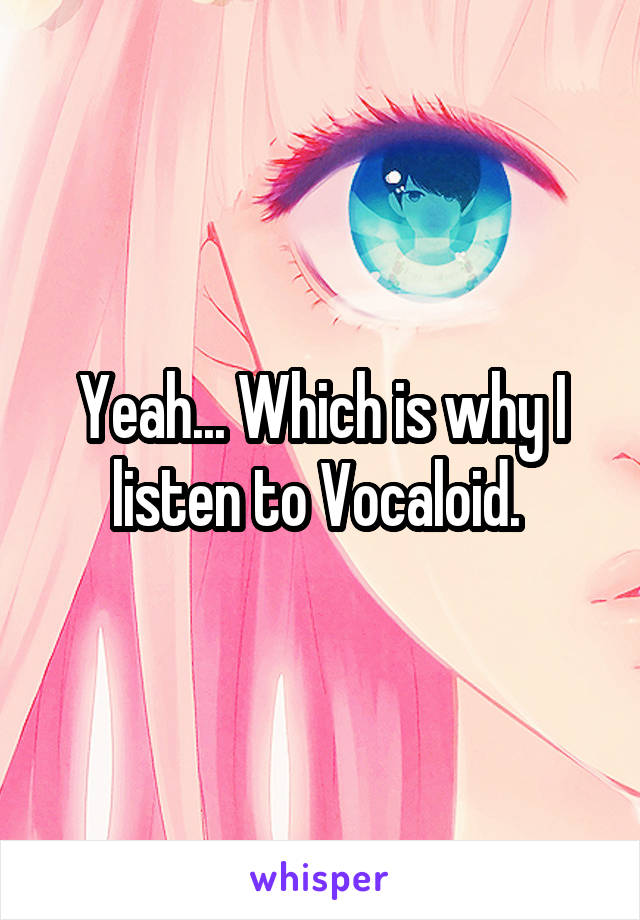 Yeah... Which is why I listen to Vocaloid. 