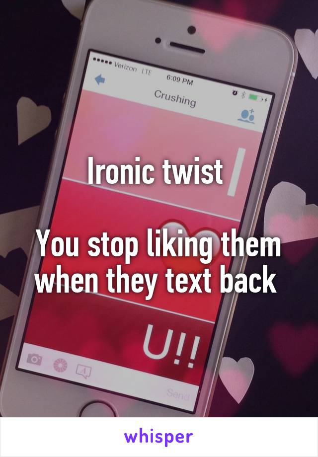 Ironic twist 

You stop liking them when they text back 