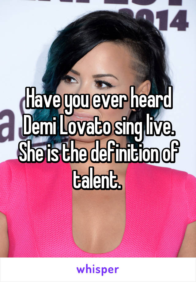 Have you ever heard Demi Lovato sing live. She is the definition of talent. 