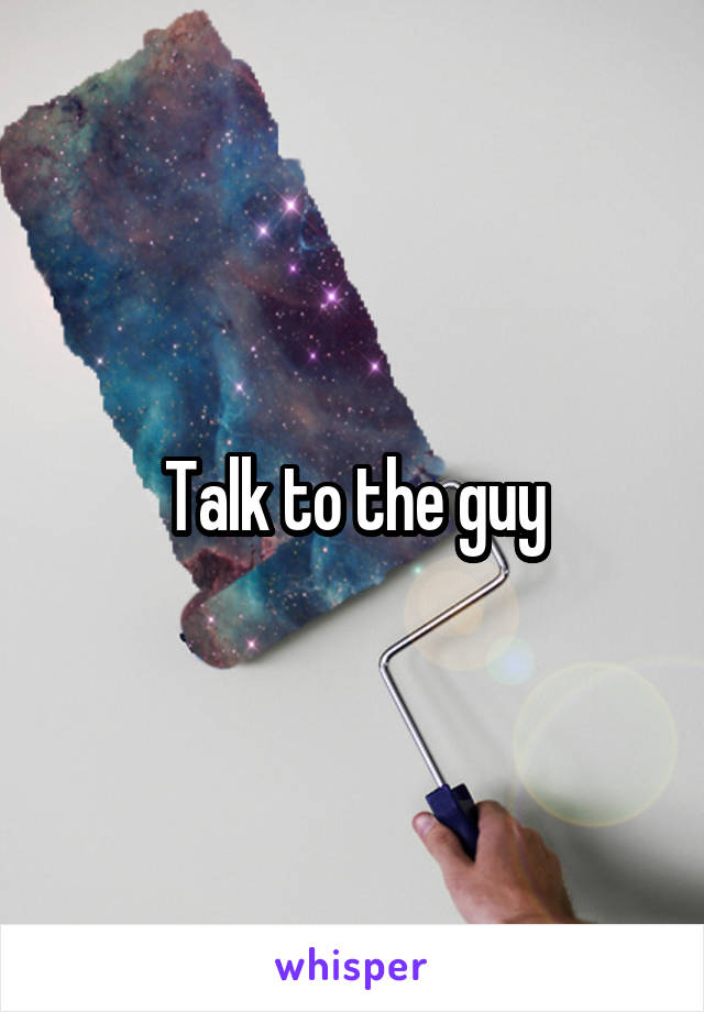 Talk to the guy