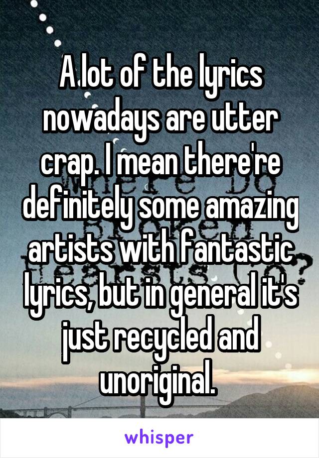 A lot of the lyrics nowadays are utter crap. I mean there're definitely some amazing artists with fantastic lyrics, but in general it's just recycled and unoriginal. 