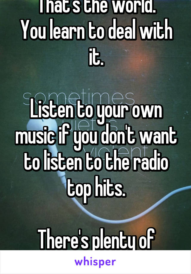 That's the world.
You learn to deal with it.

Listen to your own music if you don't want to listen to the radio top hits.

There's plenty of other stations too.