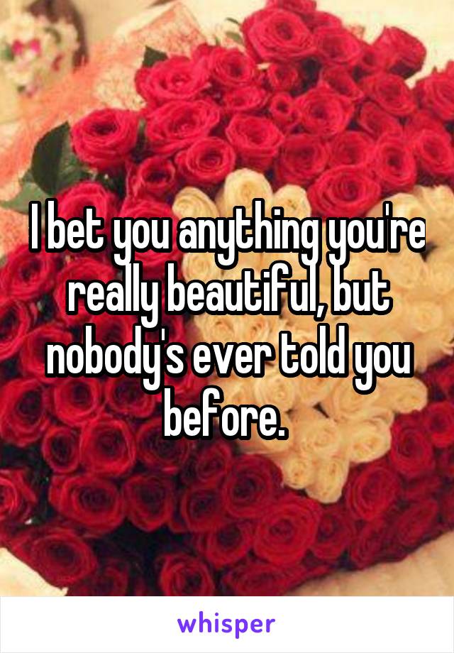 I bet you anything you're really beautiful, but nobody's ever told you before. 
