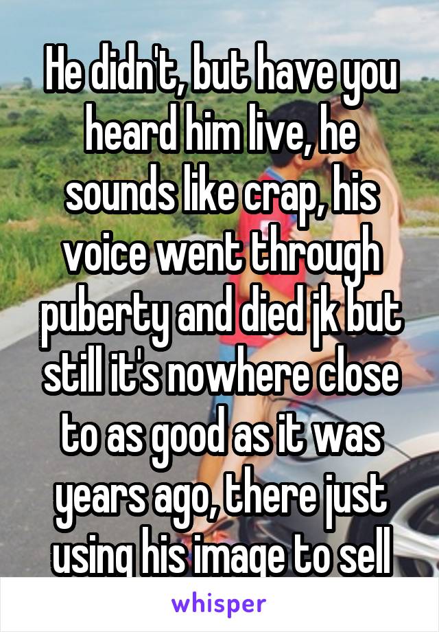 He didn't, but have you heard him live, he sounds like crap, his voice went through puberty and died jk but still it's nowhere close to as good as it was years ago, there just using his image to sell