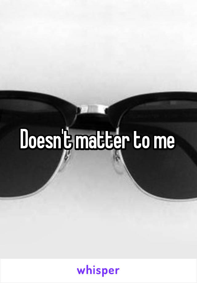 Doesn't matter to me 