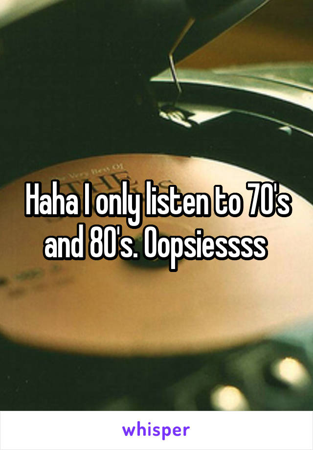 Haha I only listen to 70's and 80's. Oopsiessss 