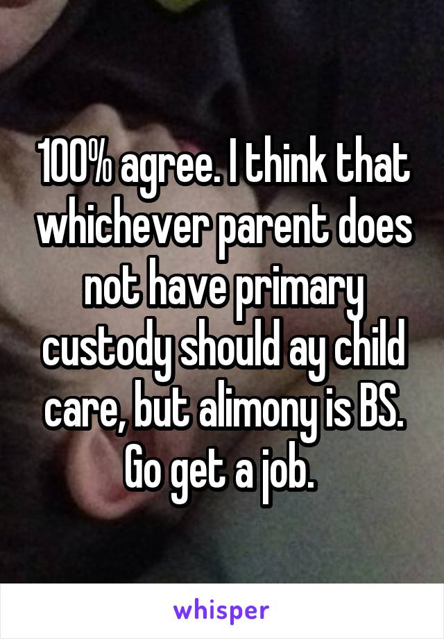 100% agree. I think that whichever parent does not have primary custody should ay child care, but alimony is BS. Go get a job. 