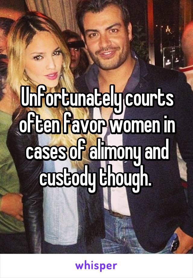 Unfortunately courts often favor women in cases of alimony and custody though. 