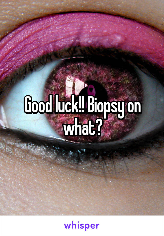 Good luck!! Biopsy on what?