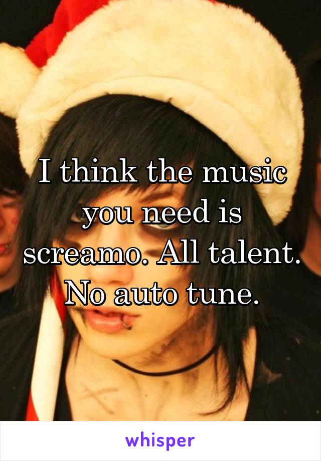 I think the music you need is screamo. All talent. No auto tune.