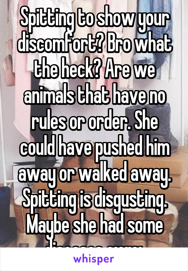 Spitting to show your discomfort? Bro what the heck? Are we animals that have no rules or order. She could have pushed him away or walked away. Spitting is disgusting. Maybe she had some diseases eww.