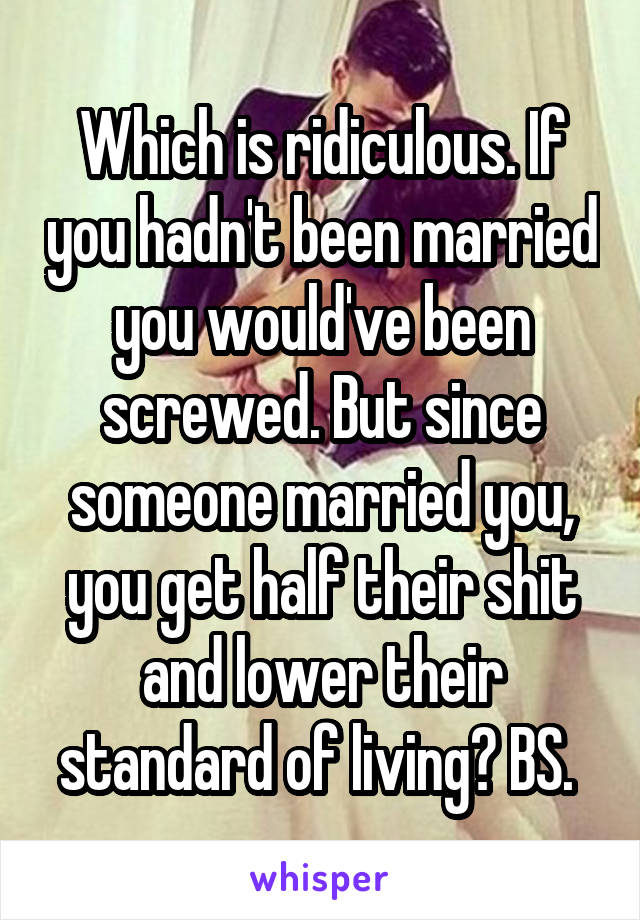 Which is ridiculous. If you hadn't been married you would've been screwed. But since someone married you, you get half their shit and lower their standard of living? BS. 