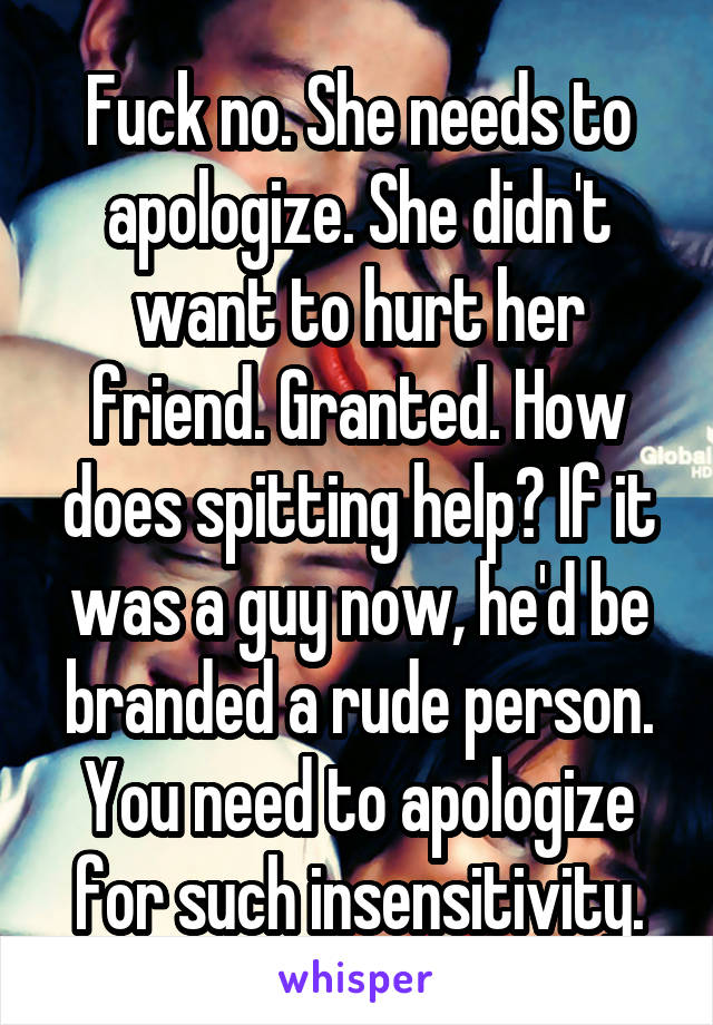 Fuck no. She needs to apologize. She didn't want to hurt her friend. Granted. How does spitting help? If it was a guy now, he'd be branded a rude person. You need to apologize for such insensitivity.