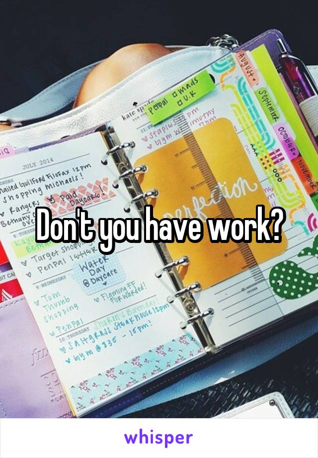 Don't you have work?