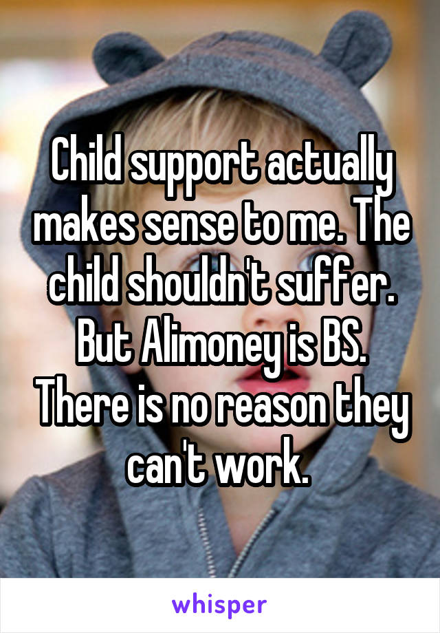 Child support actually makes sense to me. The child shouldn't suffer. But Alimoney is BS. There is no reason they can't work. 