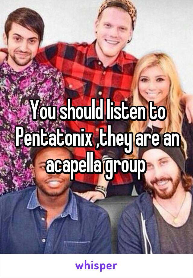 You should listen to Pentatonix ,they are an acapella group 