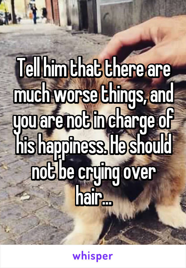 Tell him that there are much worse things, and you are not in charge of his happiness. He should not be crying over hair...