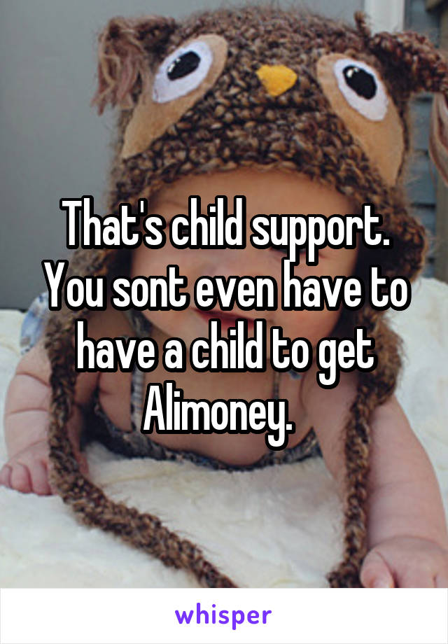 That's child support. You sont even have to have a child to get Alimoney.  