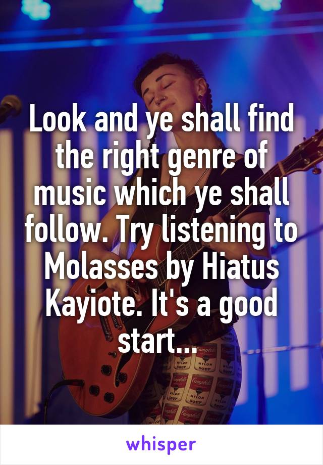 Look and ye shall find the right genre of music which ye shall follow. Try listening to Molasses by Hiatus Kayiote. It's a good start... 