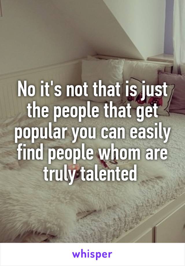 No it's not that is just the people that get popular you can easily find people whom are truly talented 