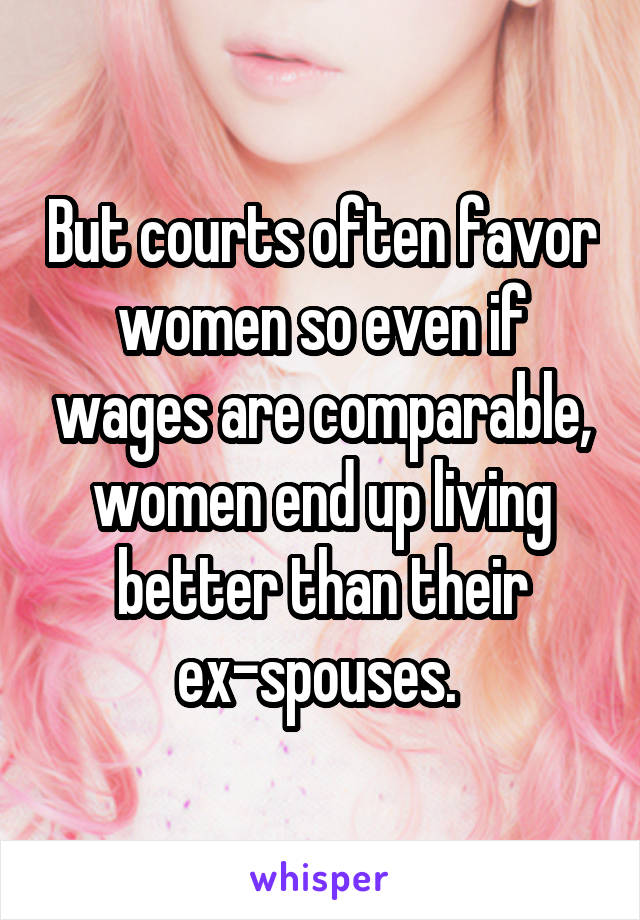 But courts often favor women so even if wages are comparable, women end up living better than their ex-spouses. 