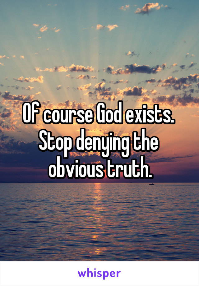 Of course God exists.  Stop denying the 
obvious truth.