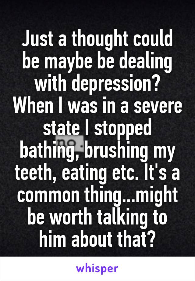 Just a thought could be maybe be dealing with depression? When I was in a severe state I stopped bathing, brushing my teeth, eating etc. It's a common thing...might be worth talking to him about that?