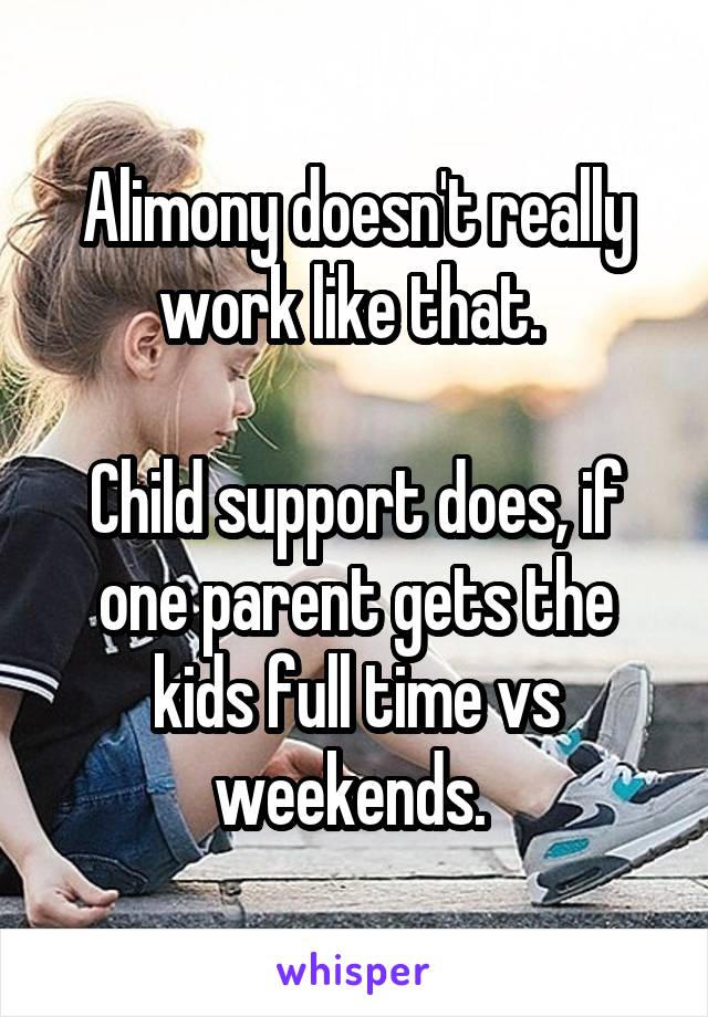 Alimony doesn't really work like that. 

Child support does, if one parent gets the kids full time vs weekends. 