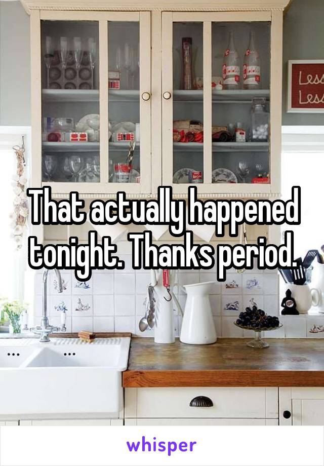 That actually happened tonight. Thanks period.