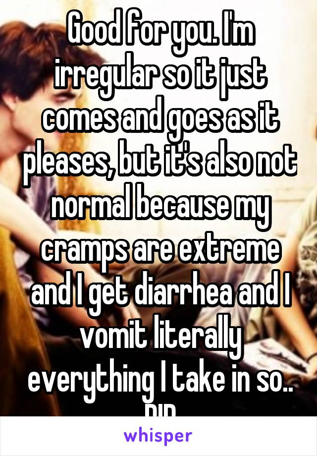 Good for you. I'm irregular so it just comes and goes as it pleases, but it's also not normal because my cramps are extreme and I get diarrhea and I vomit literally everything I take in so.. RIP