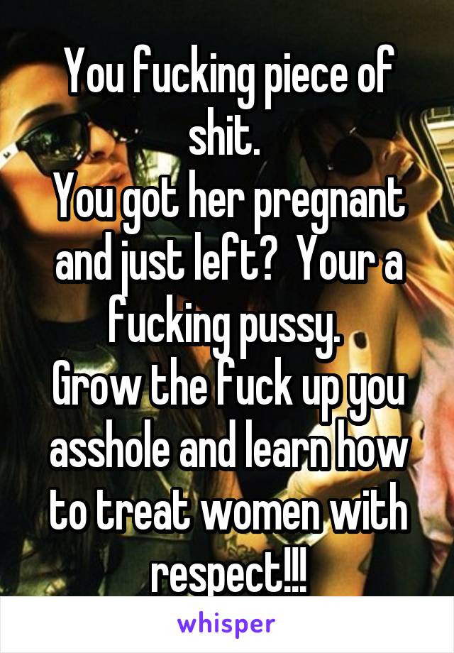 You fucking piece of shit. 
You got her pregnant and just left?  Your a fucking pussy. 
Grow the fuck up you asshole and learn how to treat women with respect!!!