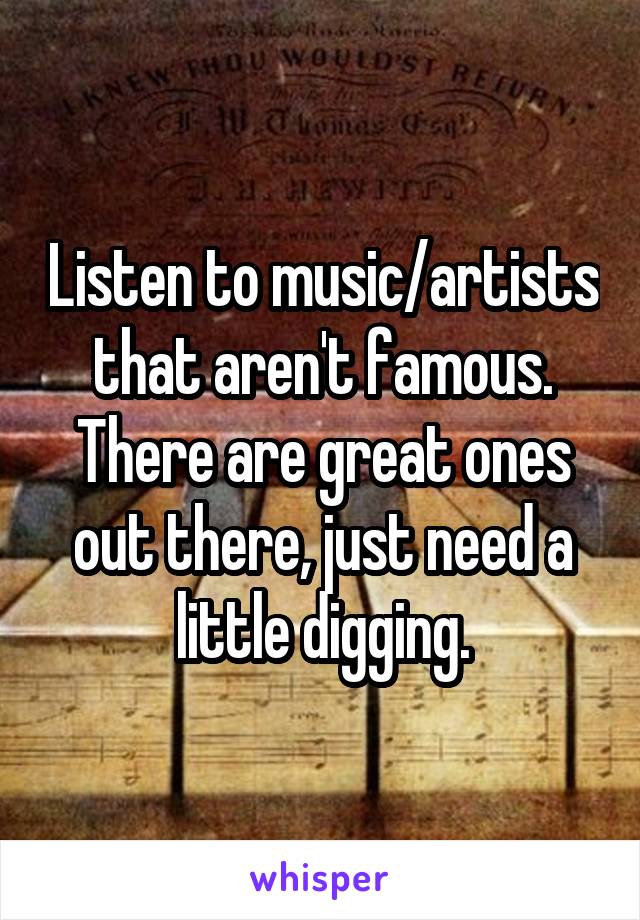 Listen to music/artists that aren't famous. There are great ones out there, just need a little digging.