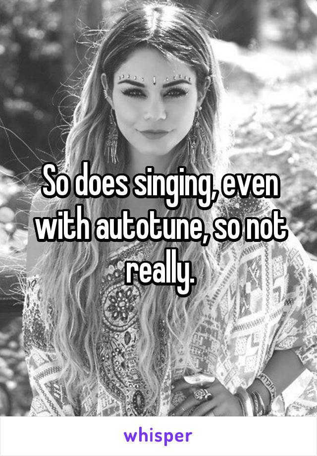 So does singing, even with autotune, so not really.