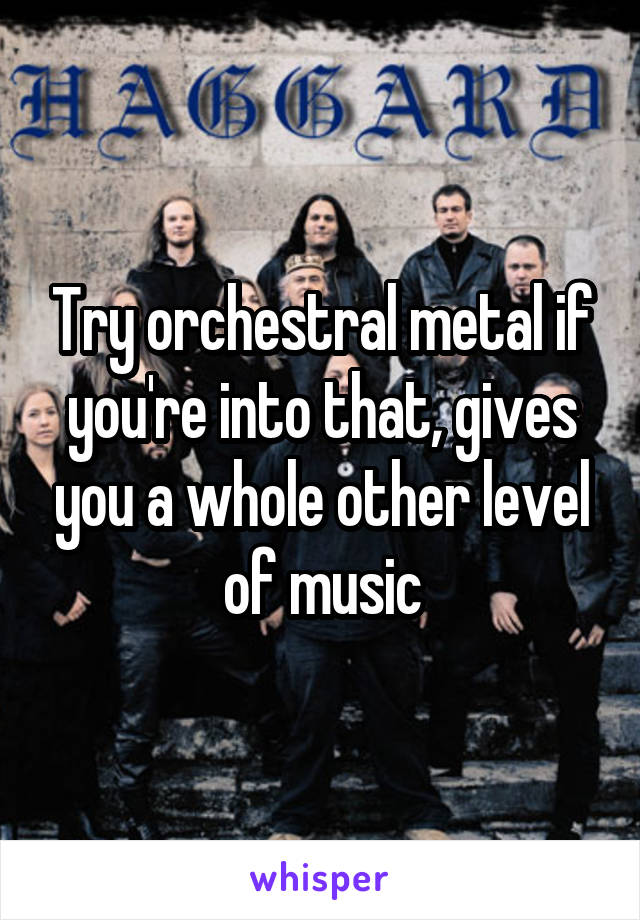 Try orchestral metal if you're into that, gives you a whole other level of music