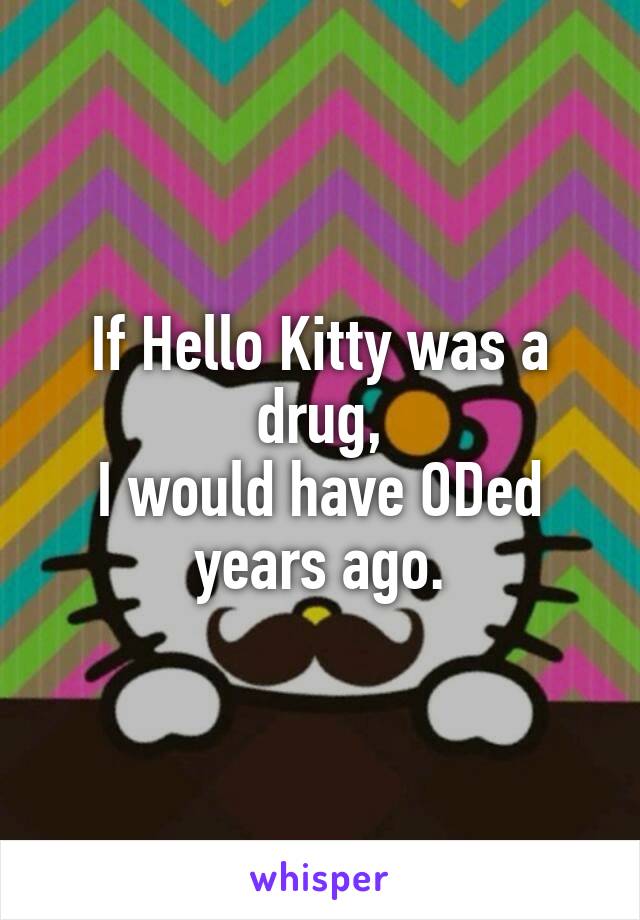 If Hello Kitty was a drug,
I would have ODed years ago.