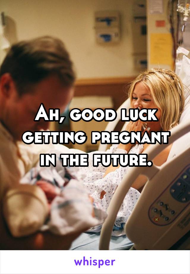 Ah, good luck getting pregnant in the future.