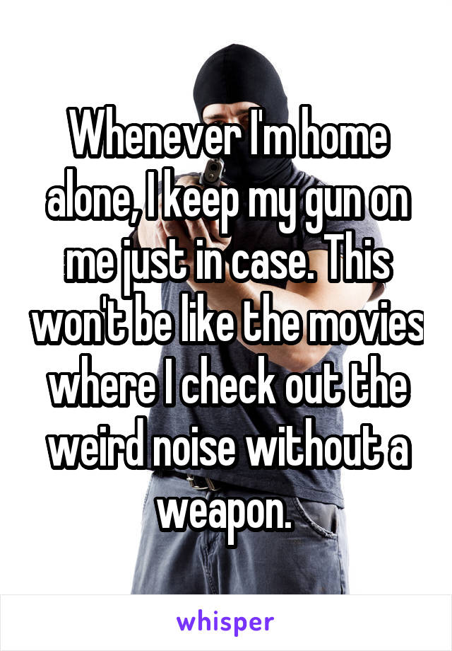 Whenever I'm home alone, I keep my gun on me just in case. This won't be like the movies where I check out the weird noise without a weapon. 