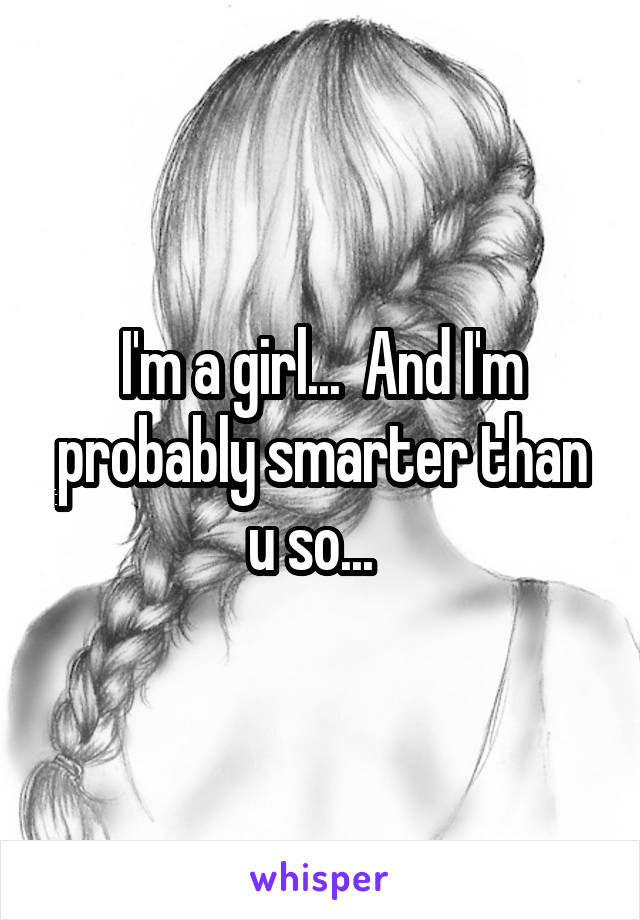 I'm a girl...  And I'm probably smarter than u so...  