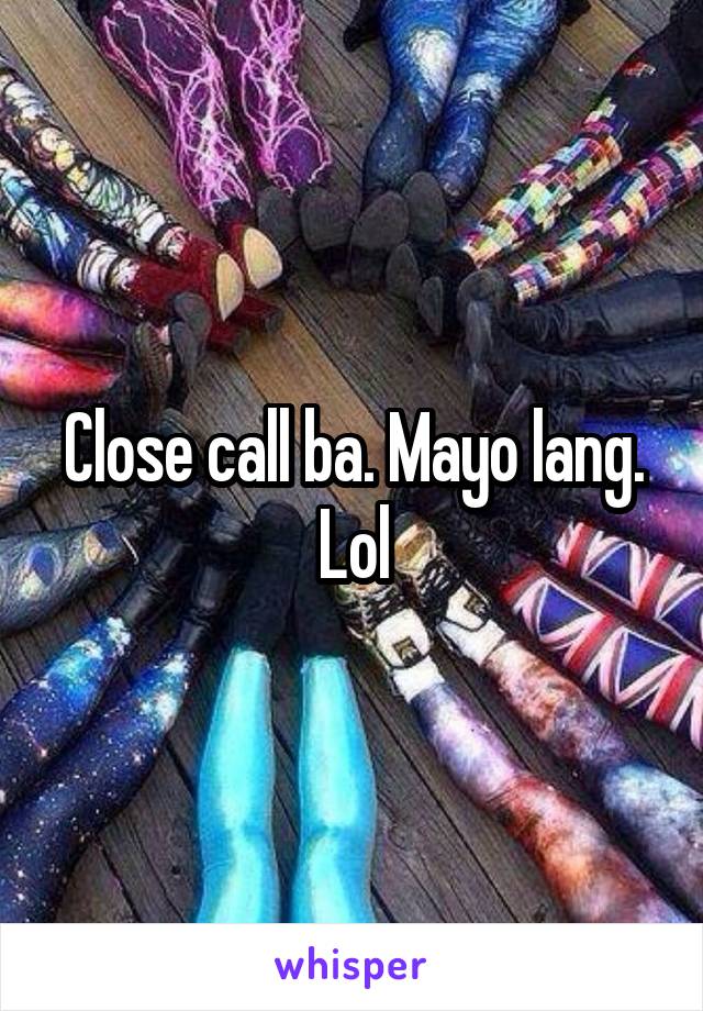 Close call ba. Mayo lang. Lol