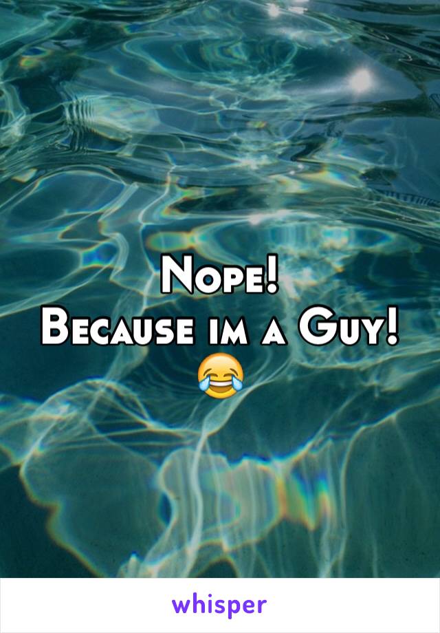 Nope!
Because im a Guy!
😂