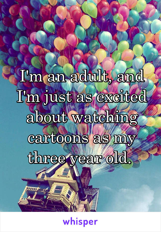 I'm an adult, and I'm just as excited about watching cartoons as my three year old. 