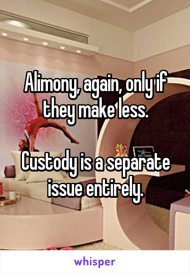 Alimony, again, only if they make less.

Custody is a separate issue entirely.